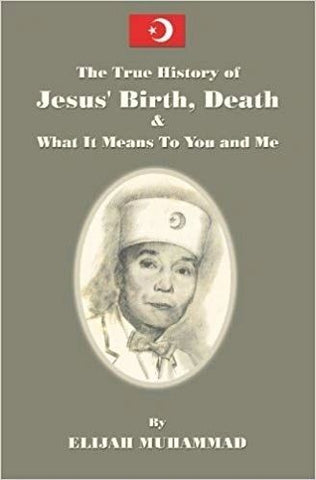 THE HISTORY OF JESUS' BIRTH, DEATH & WHAT IT MEANS TO YOU AND ME by Elijah Muhammad
